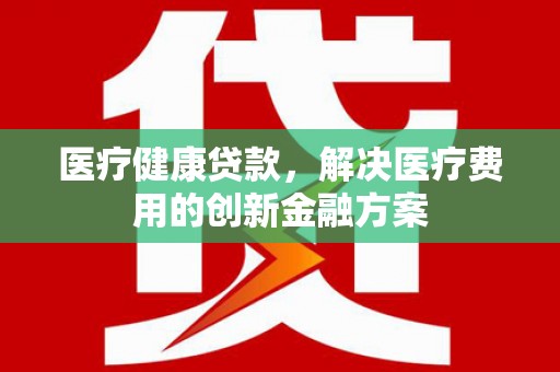 巴楚医疗健康贷款，解决医疗费用的创新金融方案
