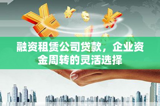 巴楚融资租赁公司贷款，企业资金周转的灵活选择