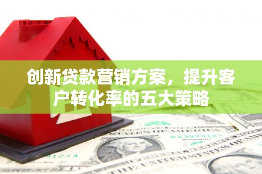 巴楚创新贷款营销方案，提升客户转化率的五大策略