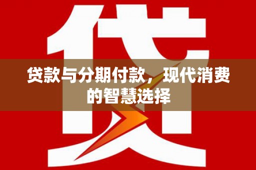 巴楚贷款与分期付款，现代消费的智慧选择