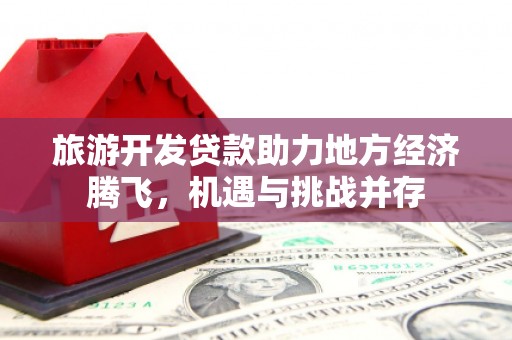 巴楚旅游开发贷款助力地方经济腾飞，机遇与挑战并存