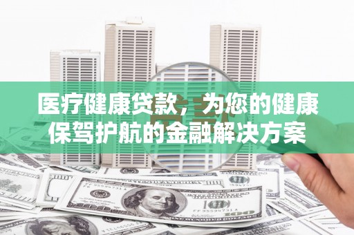 巴楚医疗健康贷款，为您的健康保驾护航的金融解决方案