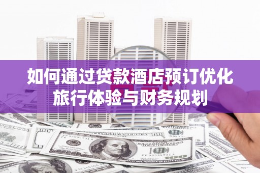 巴楚如何通过贷款酒店预订优化旅行体验与财务规划