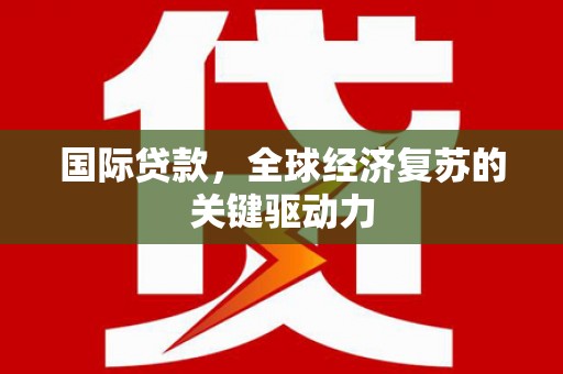 巴楚国际贷款，全球经济复苏的关键驱动力