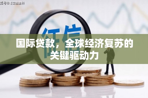 巴楚国际贷款，全球经济复苏的关键驱动力