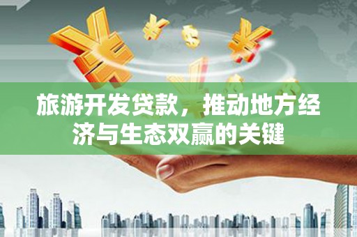 巴楚旅游开发贷款，推动地方经济与生态双赢的关键