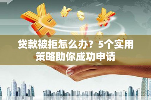 巴楚贷款被拒怎么办？5个实用策略助你成功申请