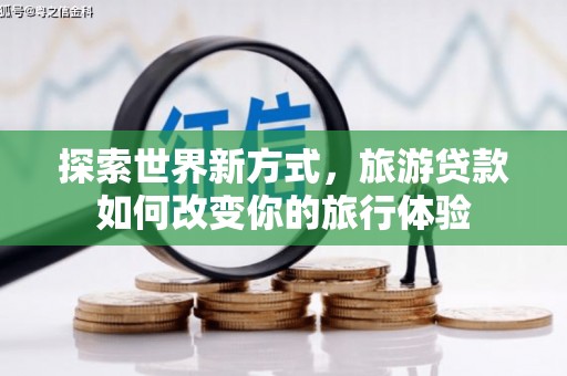 巴楚探索世界新方式，旅游贷款如何改变你的旅行体验