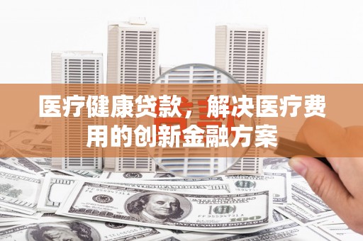 巴楚医疗健康贷款，解决医疗费用的创新金融方案