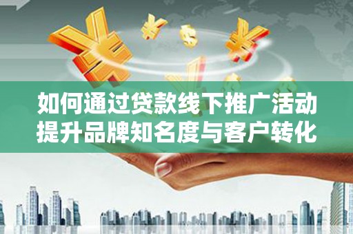 巴楚如何通过贷款线下推广活动提升品牌知名度与客户转化率