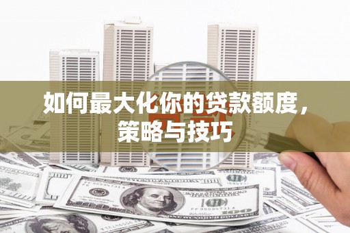 巴楚如何最大化你的贷款额度，策略与技巧