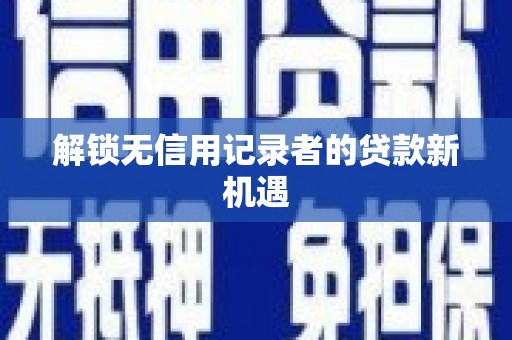 巴楚解锁无信用记录者的贷款新机遇