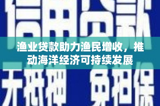 巴楚渔业贷款助力渔民增收，推动海洋经济可持续发展