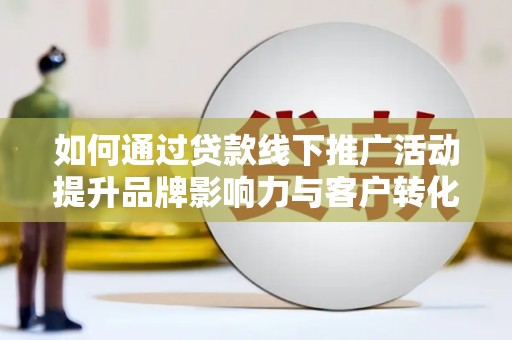 巴楚如何通过贷款线下推广活动提升品牌影响力与客户转化率