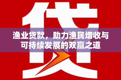 巴楚渔业贷款，助力渔民增收与可持续发展的双赢之道