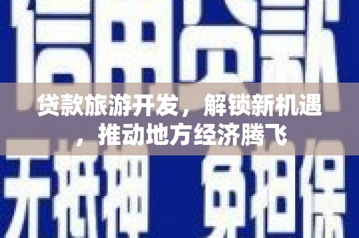 巴楚贷款旅游开发，解锁新机遇，推动地方经济腾飞