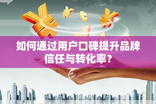 巴楚如何通过用户口碑提升品牌信任与转化率？