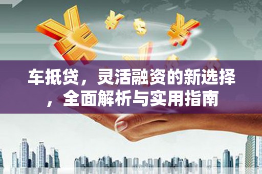 巴楚车抵贷，灵活融资的新选择，全面解析与实用指南